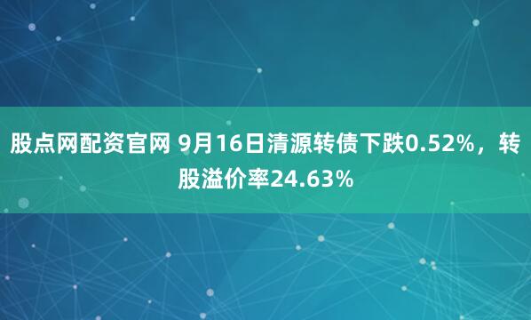 股点网配资官网 9月16日清源转债下跌0.52%，转股溢价率24.63%