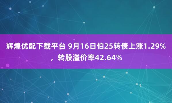 辉煌优配下载平台 9月16日伯25转债上涨1.29%，转股溢价率42.64%