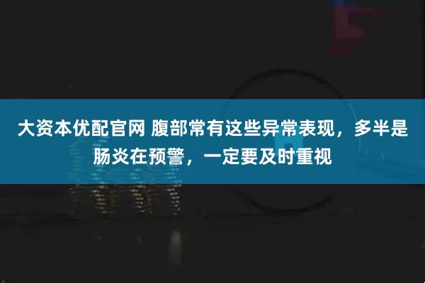 大资本优配官网 腹部常有这些异常表现，多半是肠炎在预警，一定要及时重视