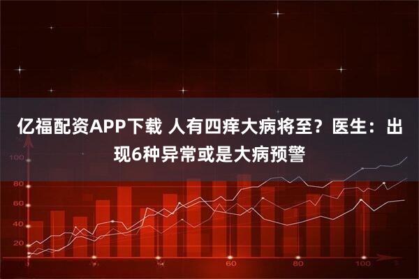 亿福配资APP下载 人有四痒大病将至？医生：出现6种异常或是大病预警