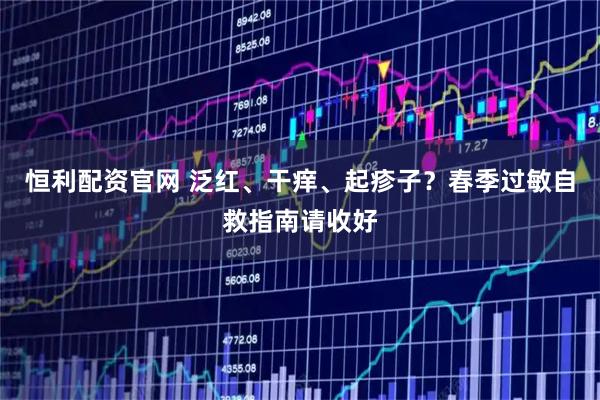 恒利配资官网 泛红、干痒、起疹子？春季过敏自救指南请收好
