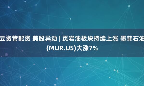 云资管配资 美股异动 | 页岩油板块持续上涨 墨菲石油(MUR.US)大涨7%
