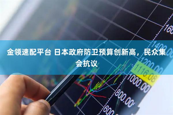 金领速配平台 日本政府防卫预算创新高，民众集会抗议