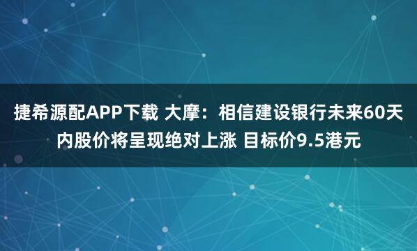 捷希源配APP下载 大摩:相信建设银行未来60天内股价将呈现绝对上涨 目标价9.5港元