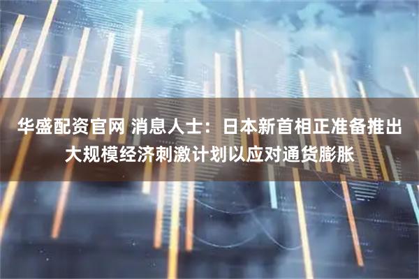华盛配资官网 消息人士：日本新首相正准备推出大规模经济刺激计划以应对通货膨胀