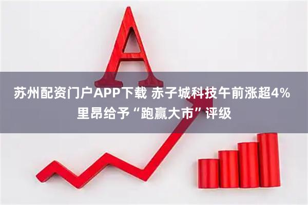苏州配资门户APP下载 赤子城科技午前涨超4% 里昂给予“跑赢大市”评级