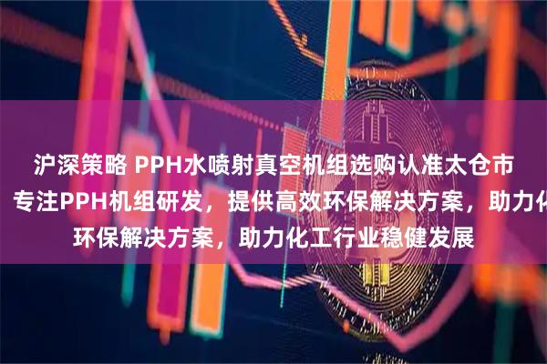 沪深策略 PPH水喷射真空机组选购认准太仓市新达化工设备厂,专注PPH机组研发,提供高效环保解决方案,助力化工行业稳健发展