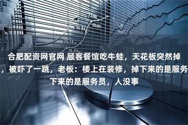 合肥配资网官网 顾客餐馆吃牛蛙,天花板突然掉出一条人腿,被吓了一跳,老板:楼上在装修,掉下来的是服务员,人没事