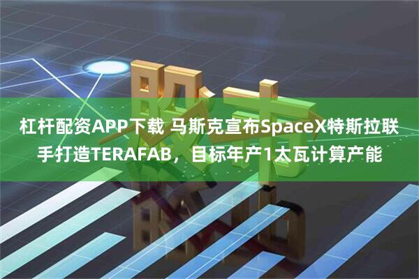 杠杆配资APP下载 马斯克宣布SpaceX特斯拉联手打造TERAFAB，目标年产1太瓦计算产能