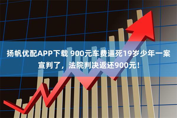 扬帆优配APP下载 900元车费逼死19岁少年一案宣判了,法院判决返还900元!