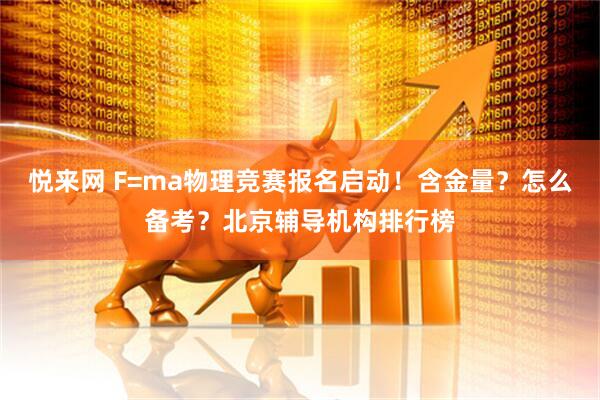 悦来网 F=ma物理竞赛报名启动！含金量？怎么备考？北京辅导机构排行榜