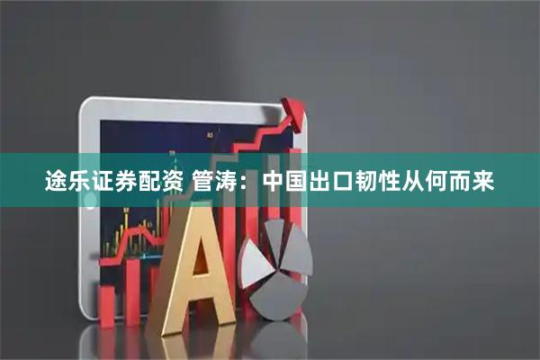 途乐证券配资 管涛：中国出口韧性从何而来