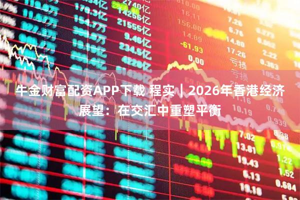 牛金财富配资APP下载 程实︱2026年香港经济展望：在交汇中重塑平衡