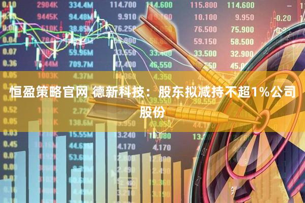 恒盈策略官网 德新科技：股东拟减持不超1%公司股份