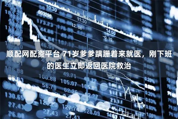 顺配网配资平台 71岁爹爹蹒跚着来就医,刚下班的医生立即返回医院救治