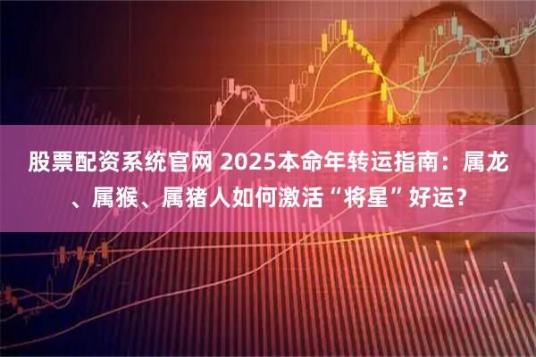 股票配资系统官网 2025本命年转运指南:属龙、属猴、属猪人如何激活“将星”好运?