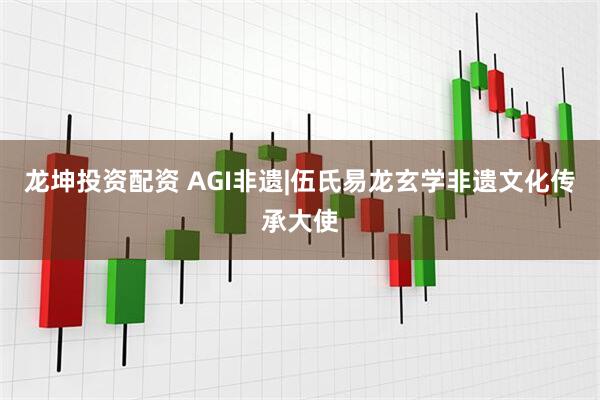 龙坤投资配资 AGI非遗|伍氏易龙玄学非遗文化传承大使