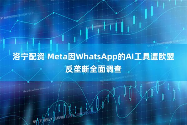 洛宁配资 Meta因WhatsApp的AI工具遭欧盟反垄断全面调查