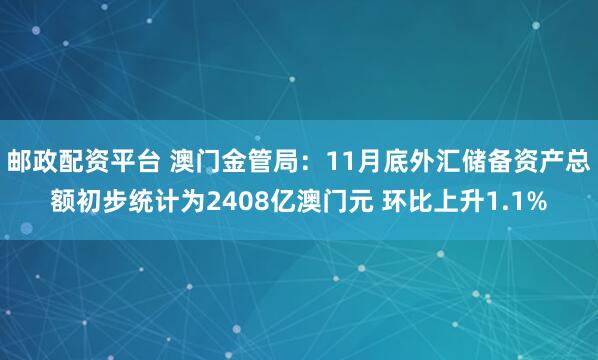邮政配资平台 澳门金管局：11月底外汇储备资产总额初步统计为2408亿澳门元 环比上升1.1%
