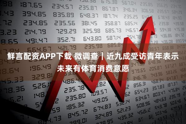 鲜言配资APP下载 微调查｜近九成受访青年表示未来有体育消费意愿