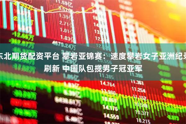 东北期货配资平台 攀岩亚锦赛:速度攀岩女子亚洲纪录刷新 中国队包揽男子冠亚军