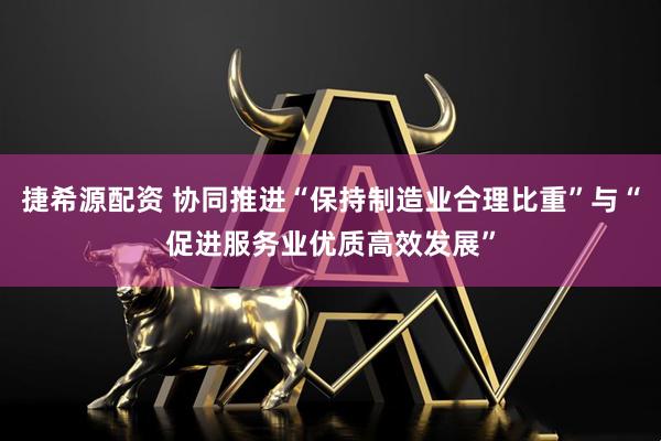 捷希源配资 协同推进“保持制造业合理比重”与“促进服务业优质高效发展”