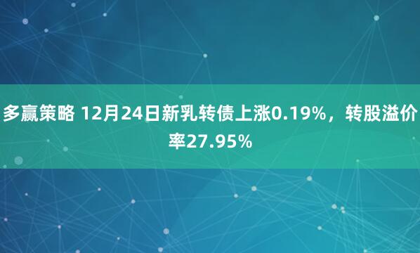 多赢策略 12月24日新乳转债上涨0.19%，转股溢价率27.95%