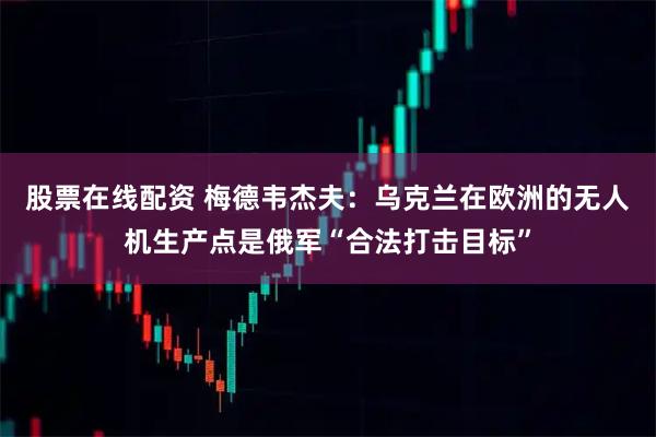 股票在线配资 梅德韦杰夫：乌克兰在欧洲的无人机生产点是俄军“合法打击目标”