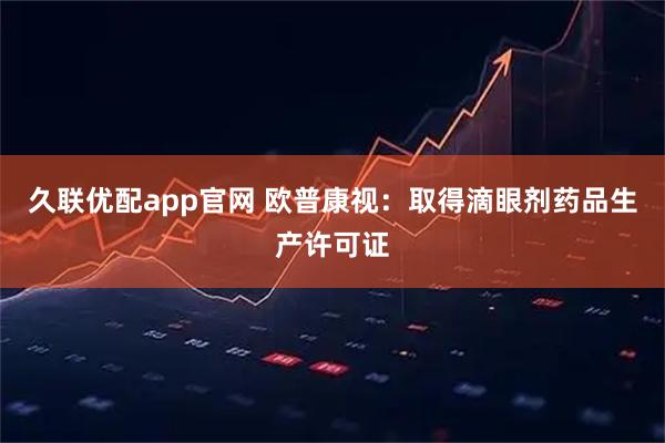 久联优配app官网 欧普康视：取得滴眼剂药品生产许可证