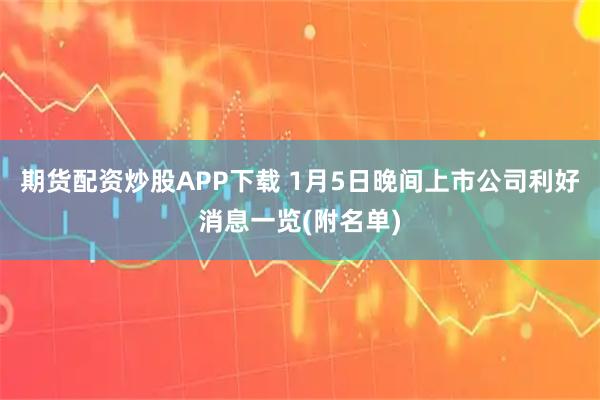 期货配资炒股APP下载 1月5日晚间上市公司利好消息一览(附名单)