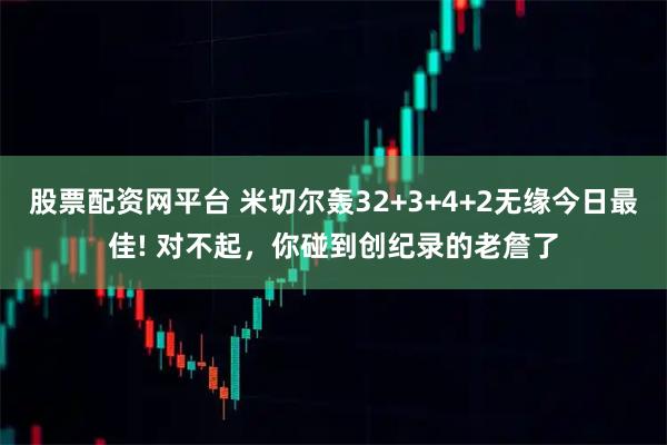 股票配资网平台 米切尔轰32+3+4+2无缘今日最佳! 对不起，你碰到创纪录的老詹了