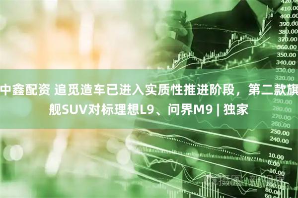 中鑫配资 追觅造车已进入实质性推进阶段，第二款旗舰SUV对标理想L9、问界M9 | 独家