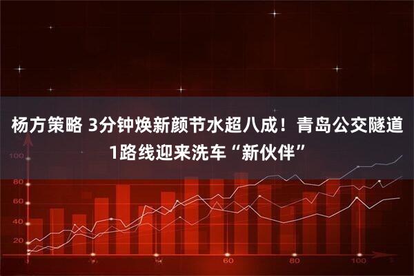 杨方策略 3分钟焕新颜节水超八成！青岛公交隧道1路线迎来洗车“新伙伴”