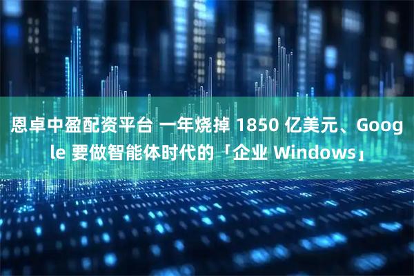 恩卓中盈配资平台 一年烧掉 1850 亿美元、Google 要做智能体时代的「企业 Windows」