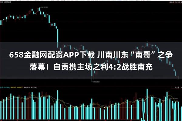 658金融网配资APP下载 川南川东“南哥”之争落幕！自贡携主场之利4:2战胜南充