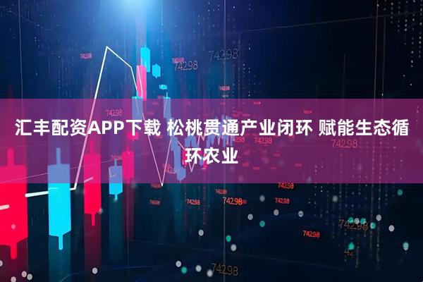 汇丰配资APP下载 松桃贯通产业闭环 赋能生态循环农业