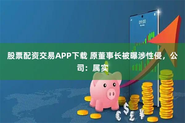 股票配资交易APP下载 原董事长被曝涉性侵，公司：属实