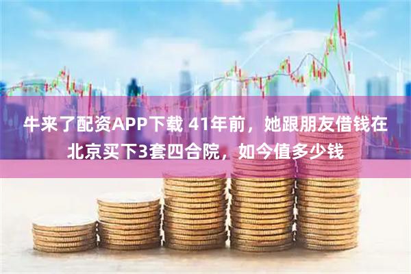 牛来了配资APP下载 41年前，她跟朋友借钱在北京买下3套四合院，如今值多少钱