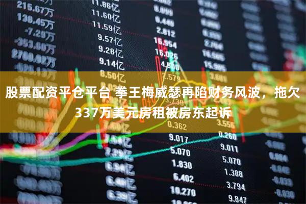 股票配资平仓平台 拳王梅威瑟再陷财务风波，拖欠337万美元房租被房东起诉