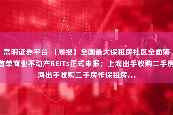 富明证券平台 【周报】全国最大保租房社区全面落地；深交所首单商业不动产REITs正式申报；上海出手收购二手房作保租房…