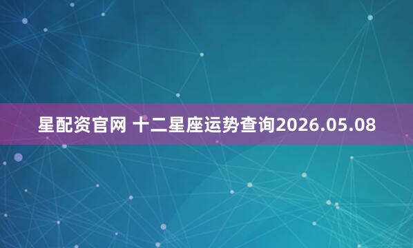 星配资官网 十二星座运势查询2026.05.08