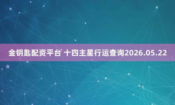 金钥匙配资平台 十四主星行运查询2026.05.22