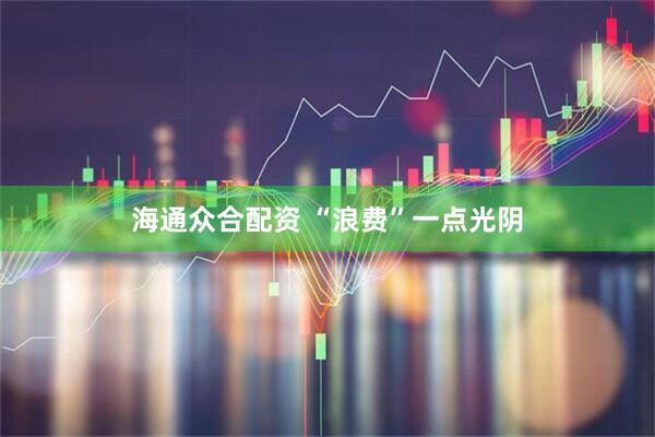 海通众合配资 “浪费”一点光阴