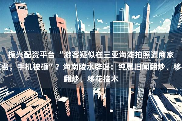振兴配资平台 “游客疑似在三亚海滩拍照遭商家拦路收费,手机被砸”?海南陵水辟谣:纯属旧闻翻炒、移花接木