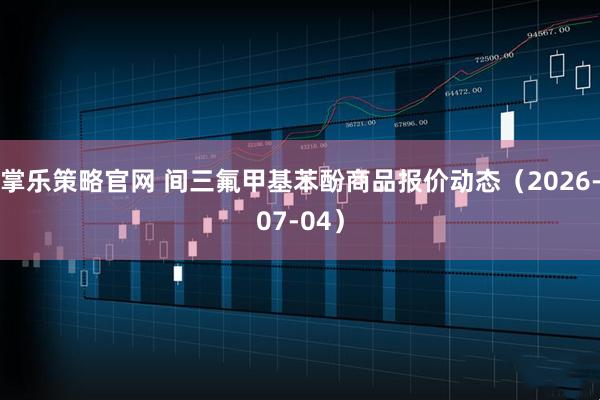 掌乐策略官网 间三氟甲基苯酚商品报价动态（2026-07-04）