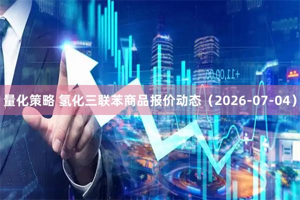 量化策略 氢化三联苯商品报价动态（2026-07-04）