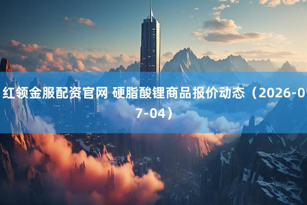 红领金服配资官网 硬脂酸锂商品报价动态（2026-07-04）