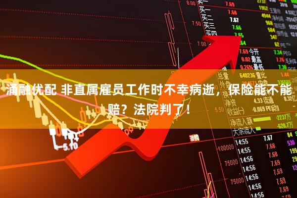 涌融优配 非直属雇员工作时不幸病逝，保险能不能赔？法院判了！