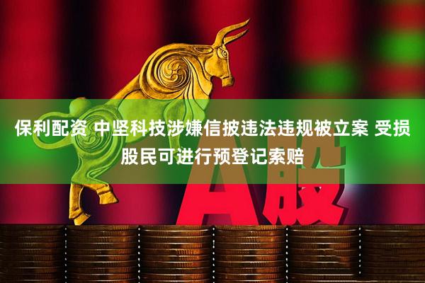 保利配资 中坚科技涉嫌信披违法违规被立案 受损股民可进行预登记索赔