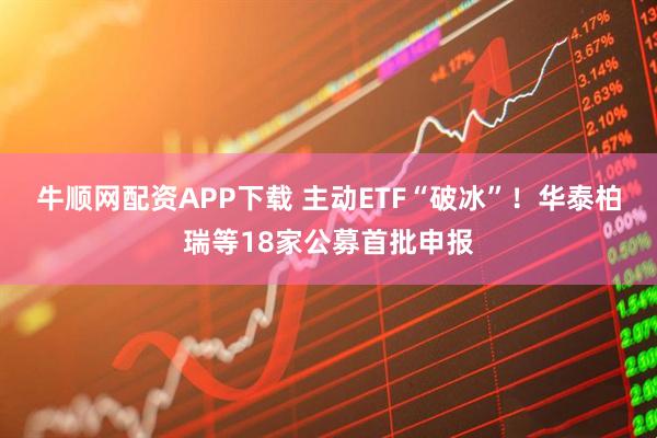 牛顺网配资APP下载 主动ETF“破冰”！华泰柏瑞等18家公募首批申报